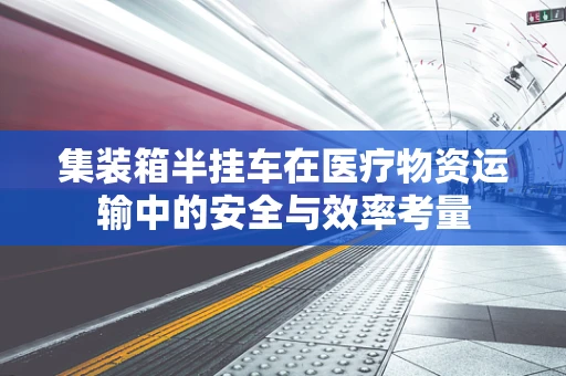 集装箱半挂车在医疗物资运输中的安全与效率考量