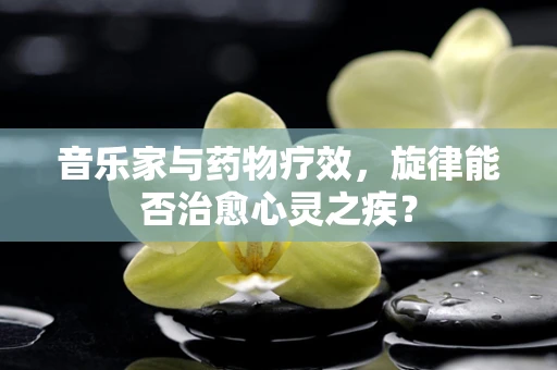 音乐家与药物疗效，旋律能否治愈心灵之疾？