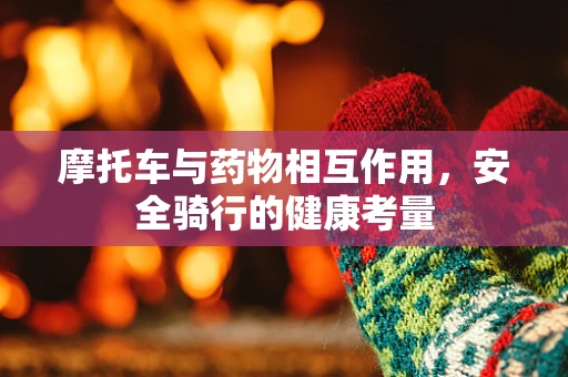 摩托车与药物相互作用，安全骑行的健康考量