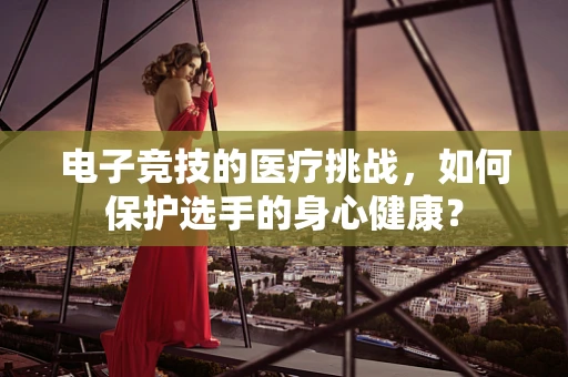 电子竞技的医疗挑战，如何保护选手的身心健康？