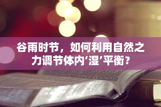 谷雨时节，如何利用自然之力调节体内‘湿’平衡？