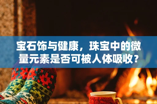宝石饰与健康，珠宝中的微量元素是否可被人体吸收？