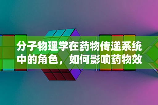 分子物理学在药物传递系统中的角色，如何影响药物效能？