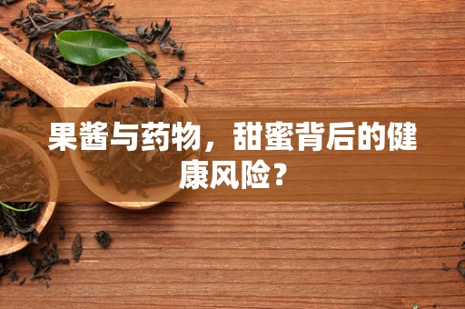 果酱与药物，甜蜜背后的健康风险？