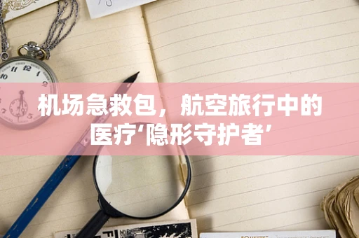 机场急救包，航空旅行中的医疗‘隐形守护者’