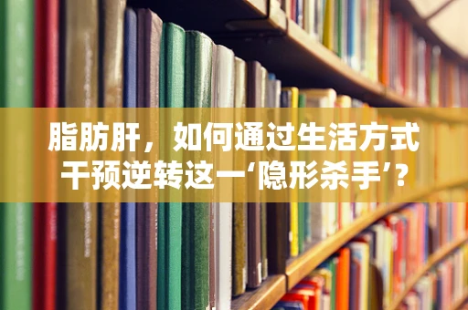 脂肪肝，如何通过生活方式干预逆转这一‘隐形杀手’？
