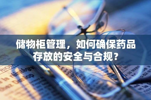 储物柜管理，如何确保药品存放的安全与合规？