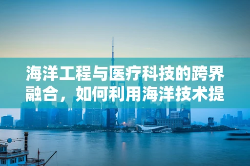 海洋工程与医疗科技的跨界融合，如何利用海洋技术提升医疗设备？