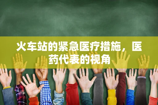火车站的紧急医疗措施，医药代表的视角