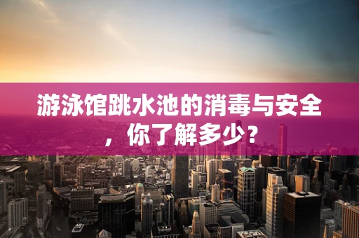 游泳馆跳水池的消毒与安全，你了解多少？