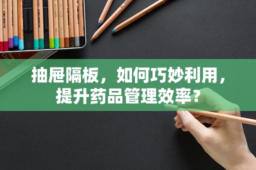 抽屉隔板，如何巧妙利用，提升药品管理效率？
