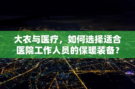 大衣与医疗，如何选择适合医院工作人员的保暖装备？