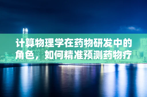 计算物理学在药物研发中的角色，如何精准预测药物疗效？