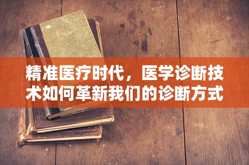 精准医疗时代，医学诊断技术如何革新我们的诊断方式？