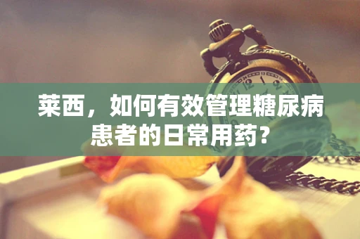 莱西，如何有效管理糖尿病患者的日常用药？