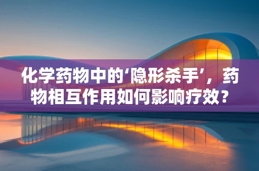 化学药物中的‘隐形杀手’，药物相互作用如何影响疗效？