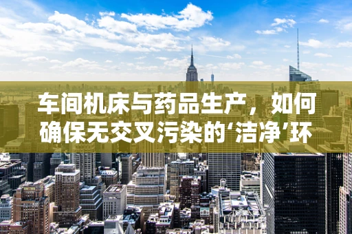 车间机床与药品生产，如何确保无交叉污染的‘洁净’环境？