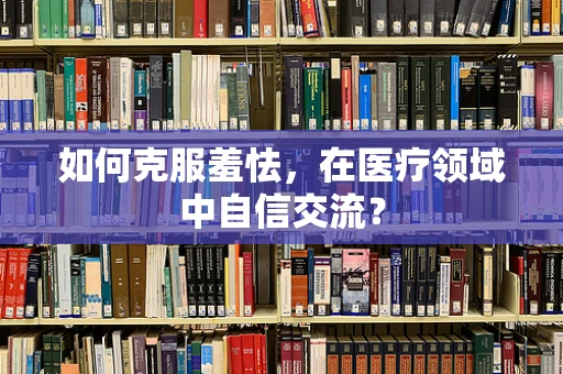 如何克服羞怯，在医疗领域中自信交流？