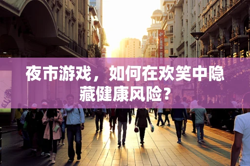 夜市游戏，如何在欢笑中隐藏健康风险？