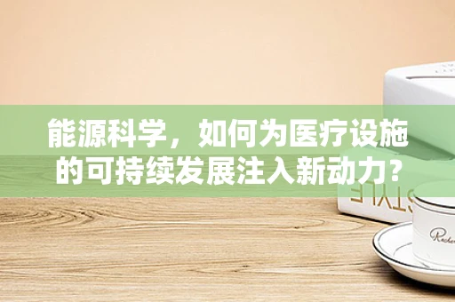 能源科学，如何为医疗设施的可持续发展注入新动力？