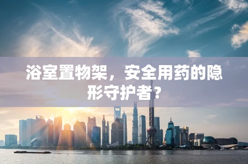 浴室置物架，安全用药的隐形守护者？