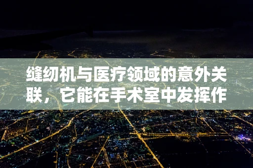 缝纫机与医疗领域的意外关联，它能在手术室中发挥作用吗？