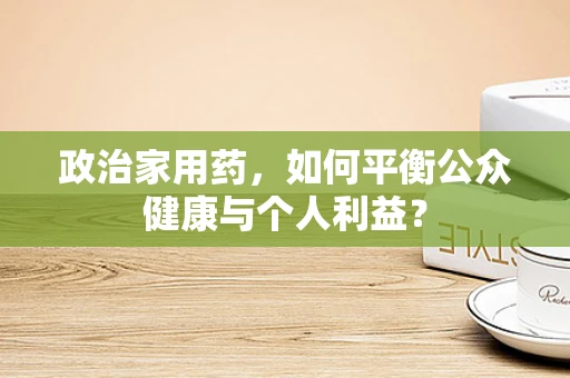 政治家用药，如何平衡公众健康与个人利益？