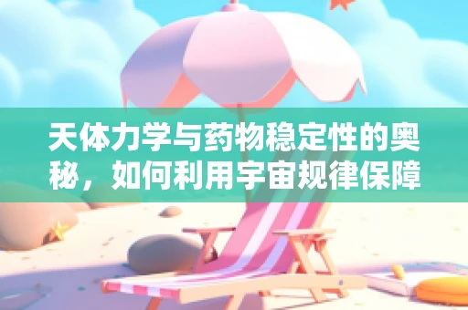 天体力学与药物稳定性的奥秘，如何利用宇宙规律保障药品安全？