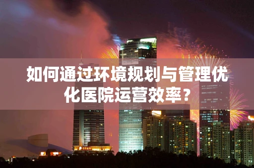 如何通过环境规划与管理优化医院运营效率？