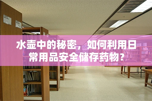 水壶中的秘密，如何利用日常用品安全储存药物？