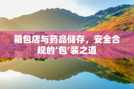 箱包店与药品储存，安全合规的‘包’装之道