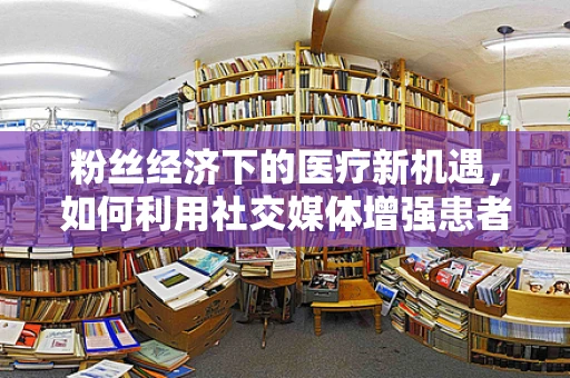 粉丝经济下的医疗新机遇，如何利用社交媒体增强患者忠诚度？