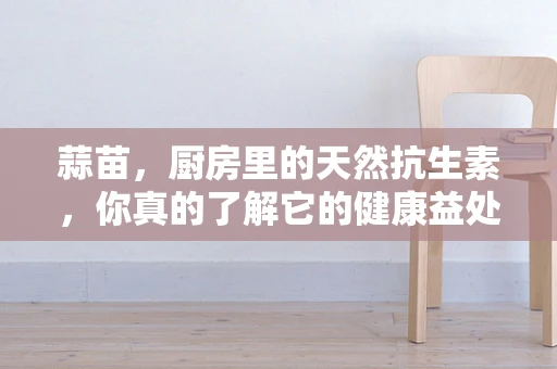 蒜苗，厨房里的天然抗生素，你真的了解它的健康益处吗？