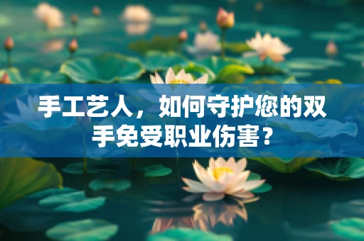手工艺人，如何守护您的双手免受职业伤害？