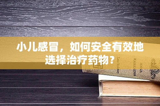 小儿感冒，如何安全有效地选择治疗药物？