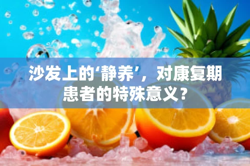 沙发上的‘静养’，对康复期患者的特殊意义？