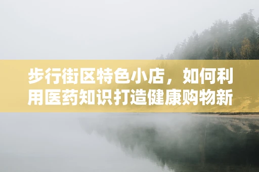 步行街区特色小店，如何利用医药知识打造健康购物新体验？