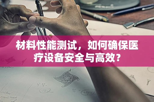 材料性能测试，如何确保医疗设备安全与高效？
