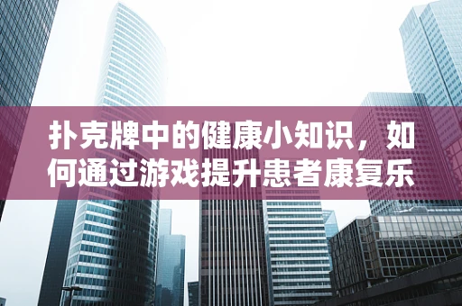 扑克牌中的健康小知识，如何通过游戏提升患者康复乐趣？