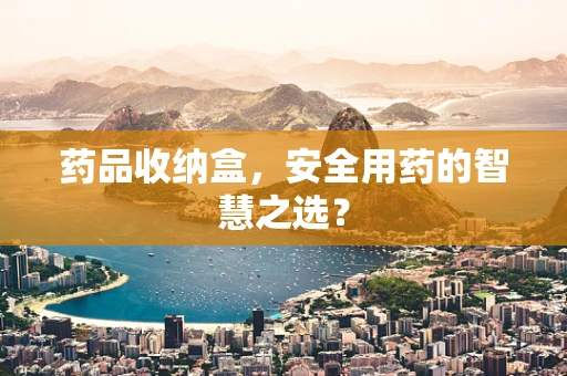 药品收纳盒，安全用药的智慧之选？