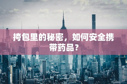 挎包里的秘密，如何安全携带药品？