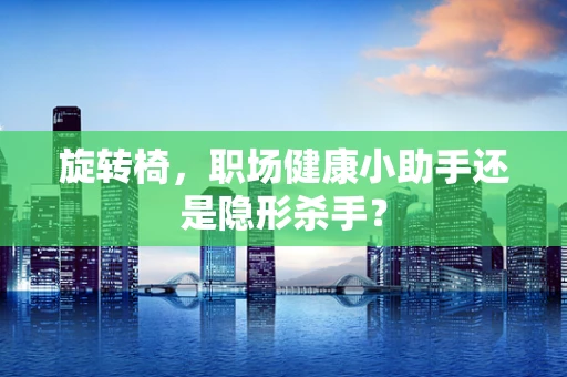 旋转椅，职场健康小助手还是隐形杀手？