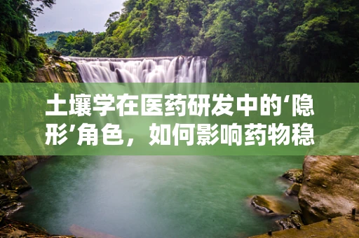 土壤学在医药研发中的‘隐形’角色，如何影响药物稳定性和生物利用度？
