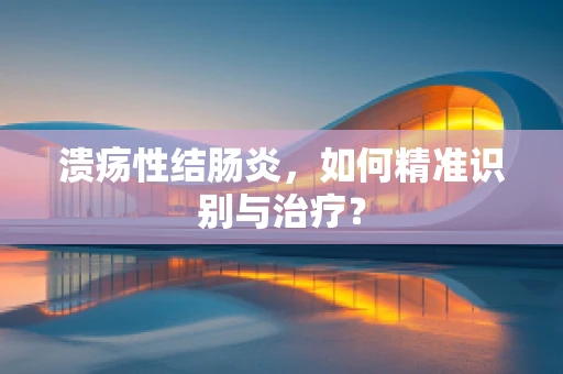 溃疡性结肠炎，如何精准识别与治疗？