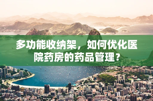 多功能收纳架，如何优化医院药房的药品管理？