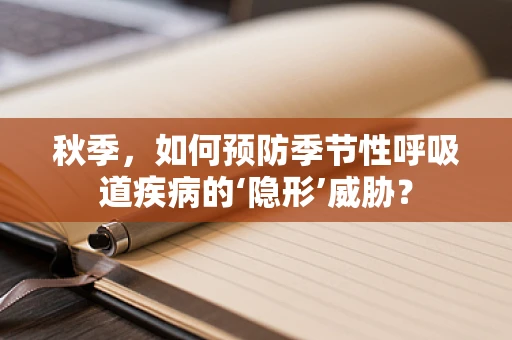 秋季，如何预防季节性呼吸道疾病的‘隐形’威胁？
