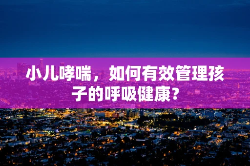 小儿哮喘，如何有效管理孩子的呼吸健康？