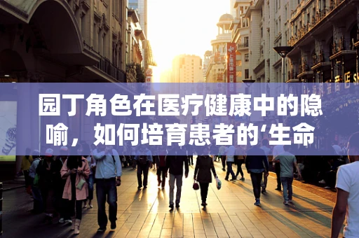 园丁角色在医疗健康中的隐喻，如何培育患者的‘生命花园’？