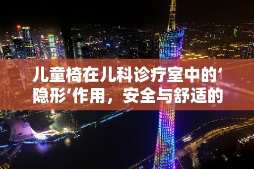儿童椅在儿科诊疗室中的‘隐形’作用，安全与舒适的双重考量