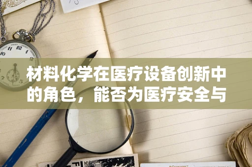 材料化学在医疗设备创新中的角色，能否为医疗安全与效率带来革命性突破？